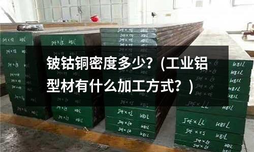 鈹鈷銅密度多少？(工業(yè)鋁型材有什么加工方式？)