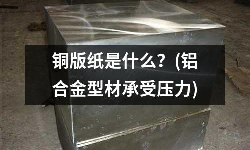 銅版紙是什么?(鋁合金型材承受壓力)