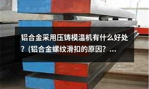 鋁合金采用壓鑄模溫機(jī)有什么好處？(鋁合金螺紋滑扣的原因？)