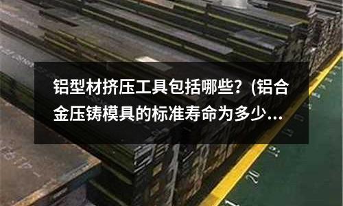 鋁型材擠壓工具包括哪些？(鋁合金壓鑄模具的標準壽命為多少)