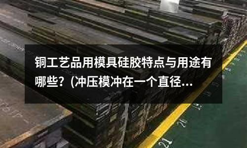 銅工藝品用模具硅膠特點(diǎn)與用途有哪些？(沖壓模沖在一個直徑110厚0.16厚的銅片上沖一個直徑60的孔需要多大力的沖壓機(jī))