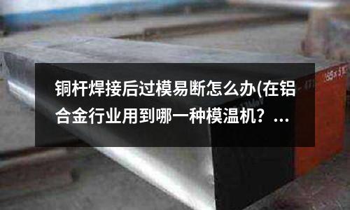 銅桿焊接后過模易斷怎么辦(在鋁合金行業(yè)用到哪一種模溫機？（鋁合金壓鑄模溫機）)