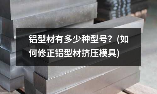 鋁型材有多少種型號？(如何修正鋁型材擠壓模具)