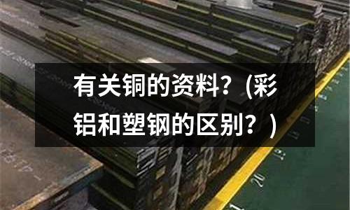 有關(guān)銅的資料？(彩鋁和塑鋼的區(qū)別？)