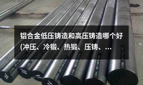 鋁合金低壓鑄造和高壓鑄造哪個好(沖壓、冷鍛、熱鍛、壓鑄、鋁擠這幾種工藝的區別)