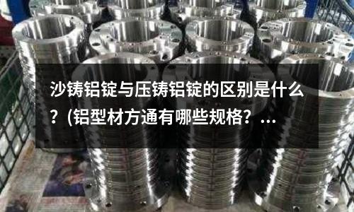 沙鑄鋁錠與壓鑄鋁錠的區別是什么？(鋁型材方通有哪些規格？)