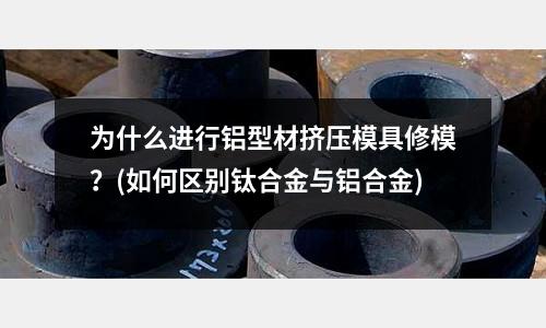 為什么進行鋁型材擠壓模具修模？(如何區別鈦合金與鋁合金)