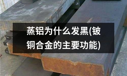 蒸鋁為什么發黑(鈹銅合金的主要功能)