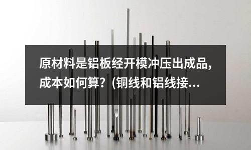 原材料是鋁板經(jīng)開模沖壓出成品,成本如何算?(銅線和鋁線接頭怎樣接)