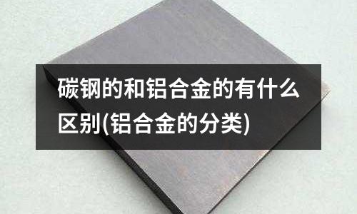 碳鋼的和鋁合金的有什么區(qū)別(鋁合金的分類)