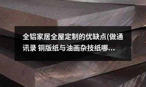 全鋁家居全屋定制的優缺點(做通訊錄 銅版紙與油畫雜技紙哪一種紙質好)