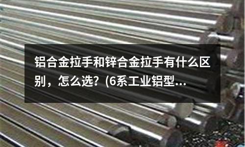 鋁合金拉手和鋅合金拉手有什么區(qū)別，怎么選？(6系工業(yè)鋁型材是怎么細分的？)