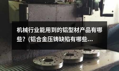 機械行業能用到的鋁型材產品有哪些？(鋁合金壓鑄缺陷有哪些)