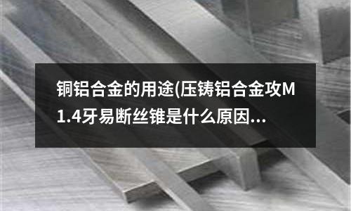 銅鋁合金的用途(壓鑄鋁合金攻M1.4牙易斷絲錐是什么原因)