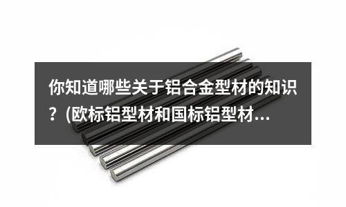 你知道哪些關于鋁合金型材的知識？(歐標鋁型材和國標鋁型材的都有哪些區別？)