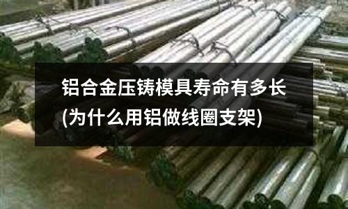 鋁合金壓鑄模具壽命有多長(為什么用鋁做線圈支架)