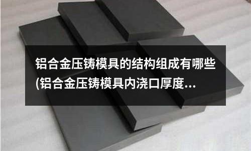 鋁合金壓鑄模具的結構組成有哪些(鋁合金壓鑄模具內澆口厚度怎么定)