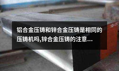 鋁合金壓鑄和鋅合金壓鑄是相同的壓鑄機嗎,鋅合金壓鑄的注意事項有什么(鋁合金壓鑄模具危險性高嗎？)