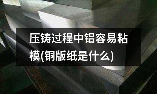 壓鑄過程中鋁容易粘模(銅版紙是什么)