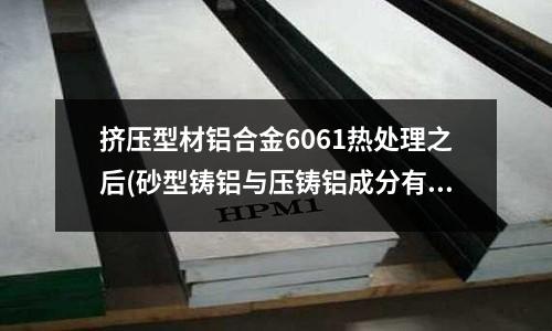 擠壓型材鋁合金6061熱處理之后(砂型鑄鋁與壓鑄鋁成分有什么區別嗎)