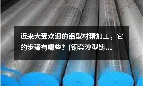 近來大受歡迎的鋁型材精加工，它的步驟有哪些？(銅套沙型鑄造有氣孔怎么回事)