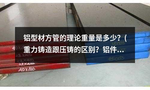 鋁型材方管的理論重量是多少?(重力鑄造跟壓鑄的區別?鋁件?)