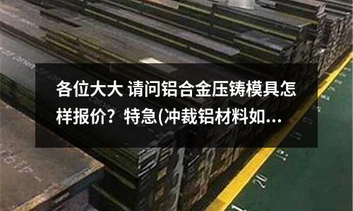各位大大 請問鋁合金壓鑄模具怎樣報價？特急(沖裁鋁材料如何減少毛刺)