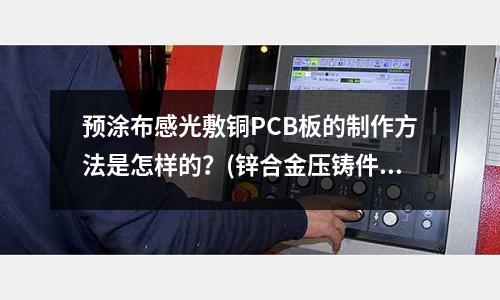 預(yù)涂布感光敷銅PCB板的制作方法是怎樣的？(鋅合金壓鑄件與鋁合金壓鑄件成本比較怎樣)