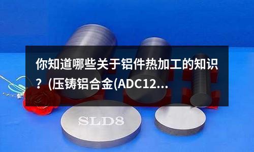 你知道哪些關于鋁件熱加工的知識？(壓鑄鋁合金(ADC12)為什么總是粘在定模分型面上)