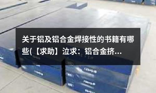 關于鋁及鋁合金焊接性的書籍有哪些(【求助】泣求：鋁合金擠壓，在擠壓過程斷裂，如何解決？)