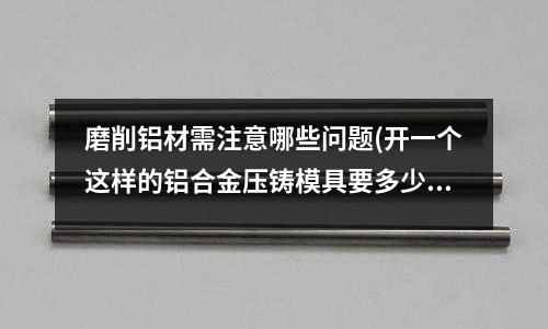 磨削鋁材需注意哪些問(wèn)題(開(kāi)一個(gè)這樣的鋁合金壓鑄模具要多少錢)