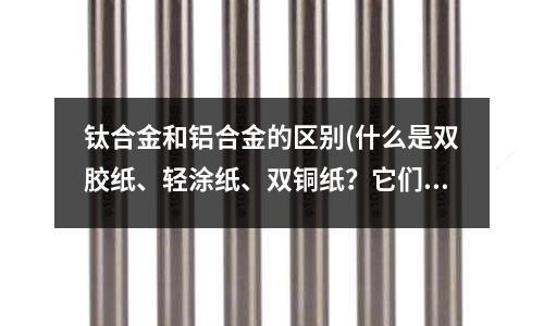 鈦合金和鋁合金的區別(什么是雙膠紙、輕涂紙、雙銅紙？它們有什么區別？)