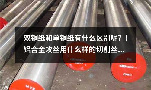 雙銅紙和單銅紙有什么區(qū)別呢?(鋁合金攻絲用什么樣的切削絲錐最好)