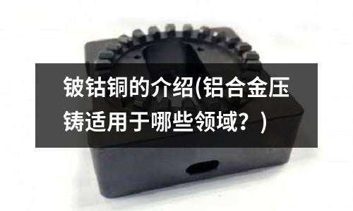 鈹鈷銅的介紹(鋁合金壓鑄適用于哪些領域？)