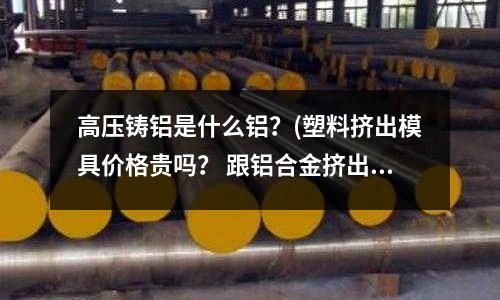 高壓鑄鋁是什么鋁？(塑料擠出模具價格貴嗎？ 跟鋁合金擠出對比怎樣？？)