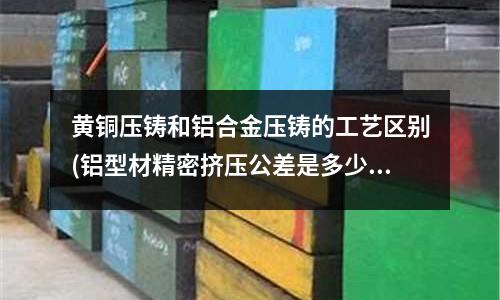 黃銅壓鑄和鋁合金壓鑄的工藝區別(鋁型材精密擠壓公差是多少啊)