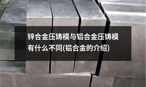 鋅合金壓鑄模與鋁合金壓鑄模有什么不同(鋁合金的介紹)
