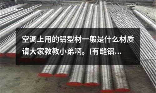 空調上用的鋁型材一般是什么材質請大家教教小弟啊。(有縫鋁管和無縫鋁管承壓哪個好？)