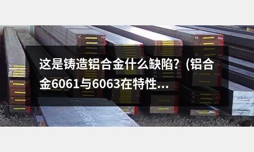 這是鑄造鋁合金什么缺陷？(鋁合金6061與6063在特性方面有什么不同)