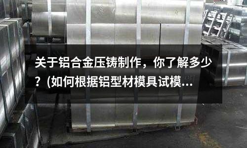 關于鋁合金壓鑄制作，你了解多少？(如何根據鋁型材模具試模情況做出正確判斷以及修模)