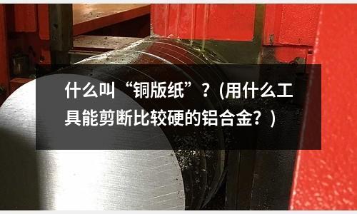 什么叫“銅版紙”？(用什么工具能剪斷比較硬的鋁合金？)