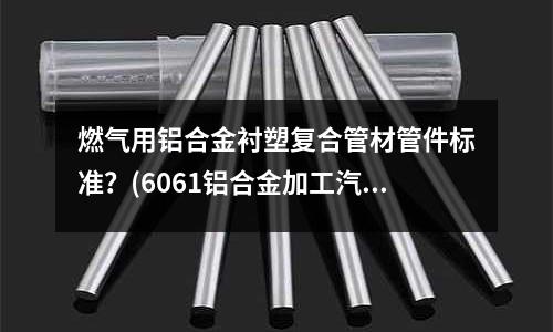 燃?xì)庥娩X合金襯塑復(fù)合管材管件標(biāo)準(zhǔn)?(6061鋁合金加工汽車)