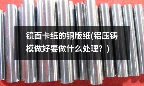 鏡面卡紙的銅版紙(鋁壓鑄模做好要做什么處理?)