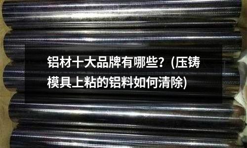 鋁材十大品牌有哪些？(壓鑄模具上粘的鋁料如何清除)