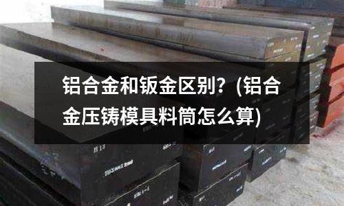鋁合金和鈑金區別？(鋁合金壓鑄模具料筒怎么算)