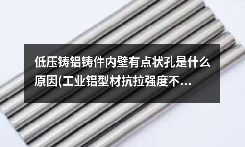 低壓鑄鋁鑄件內(nèi)壁有點狀孔是什么原因(工業(yè)鋁型材抗拉強(qiáng)度不夠有哪些原因？)