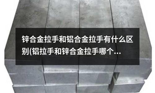 鋅合金拉手和鋁合金拉手有什么區(qū)別(鋁拉手和鋅合金拉手哪個(gè)質(zhì)量好)