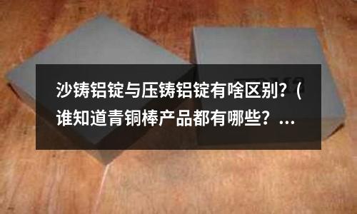 沙鑄鋁錠與壓鑄鋁錠有啥區(qū)別？(誰知道青銅棒產(chǎn)品都有哪些？)