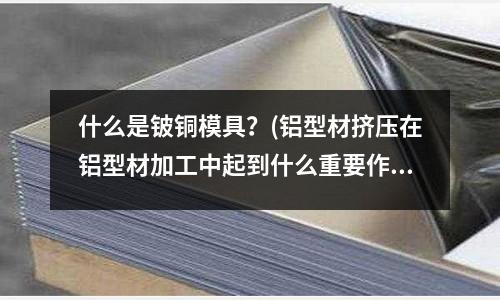 什么是鈹銅模具？(鋁型材擠壓在鋁型材加工中起到什么重要作用？)