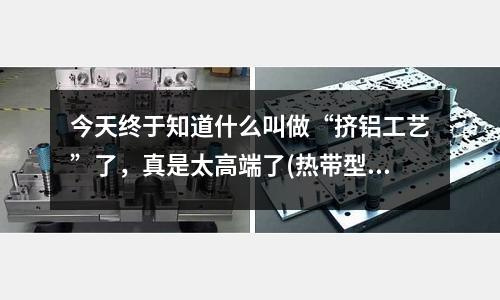 今天終于知道什么叫做“擠鋁工藝”了，真是太高端了(熱帶型泡罩鋁和冷沖壓型鋁的區(qū)別)
